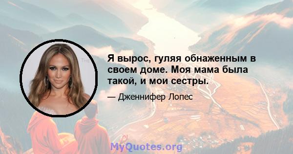 Я вырос, гуляя обнаженным в своем доме. Моя мама была такой, и мои сестры.