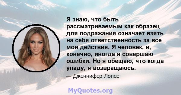 Я знаю, что быть рассматриваемым как образец для подражания означает взять на себя ответственность за все мои действия. Я человек, и, конечно, иногда я совершаю ошибки. Но я обещаю, что когда упаду, я возвращаюсь.