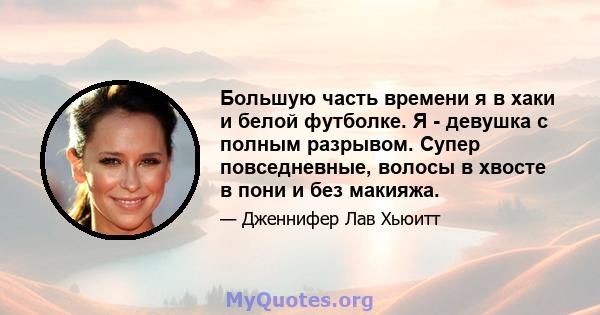 Большую часть времени я в хаки и белой футболке. Я - девушка с полным разрывом. Супер повседневные, волосы в хвосте в пони и без макияжа.