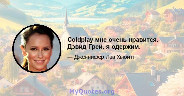 Coldplay мне очень нравится. Дэвид Грей, я одержим.