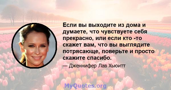 Если вы выходите из дома и думаете, что чувствуете себя прекрасно, или если кто -то скажет вам, что вы выглядите потрясающе, поверьте и просто скажите спасибо.