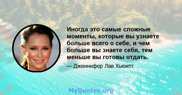 Иногда это самые сложные моменты, которые вы узнаете больше всего о себе, и чем больше вы знаете себя, тем меньше вы готовы отдать.