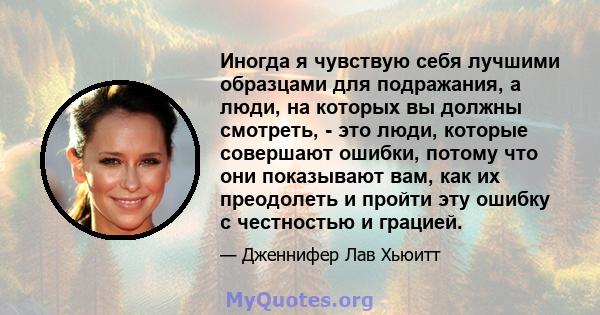 Иногда я чувствую себя лучшими образцами для подражания, а люди, на которых вы должны смотреть, - это люди, которые совершают ошибки, потому что они показывают вам, как их преодолеть и пройти эту ошибку с честностью и