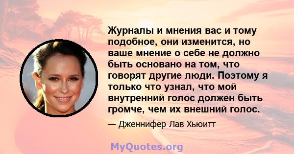 Журналы и мнения вас и тому подобное, они изменится, но ваше мнение о себе не должно быть основано на том, что говорят другие люди. Поэтому я только что узнал, что мой внутренний голос должен быть громче, чем их внешний 