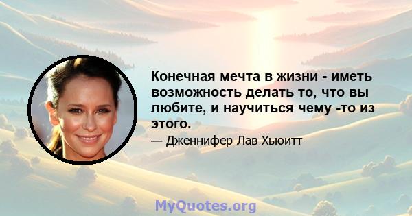 Конечная мечта в жизни - иметь возможность делать то, что вы любите, и научиться чему -то из этого.