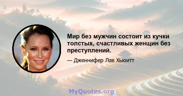 Мир без мужчин состоит из кучки толстых, счастливых женщин без преступлений.