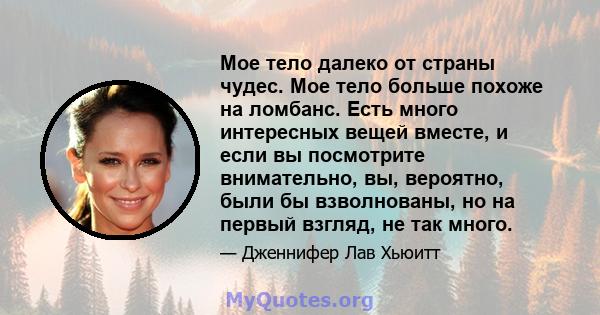 Мое тело далеко от страны чудес. Мое тело больше похоже на ломбанс. Есть много интересных вещей вместе, и если вы посмотрите внимательно, вы, вероятно, были бы взволнованы, но на первый взгляд, не так много.