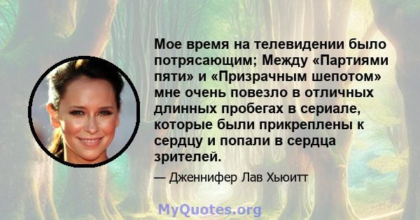 Мое время на телевидении было потрясающим; Между «Партиями пяти» и «Призрачным шепотом» мне очень повезло в отличных длинных пробегах в сериале, которые были прикреплены к сердцу и попали в сердца зрителей.