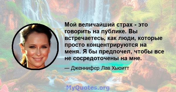 Мой величайший страх - это говорить на публике. Вы встречаетесь, как люди, которые просто концентрируются на меня. Я бы предпочел, чтобы все не сосредоточены на мне.