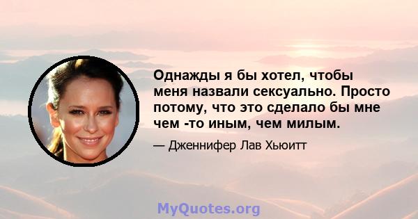 Однажды я бы хотел, чтобы меня назвали сексуально. Просто потому, что это сделало бы мне чем -то иным, чем милым.