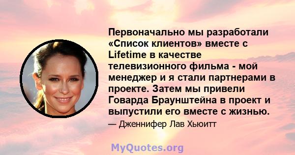 Первоначально мы разработали «Список клиентов» вместе с Lifetime в качестве телевизионного фильма - мой менеджер и я стали партнерами в проекте. Затем мы привели Говарда Браунштейна в проект и выпустили его вместе с