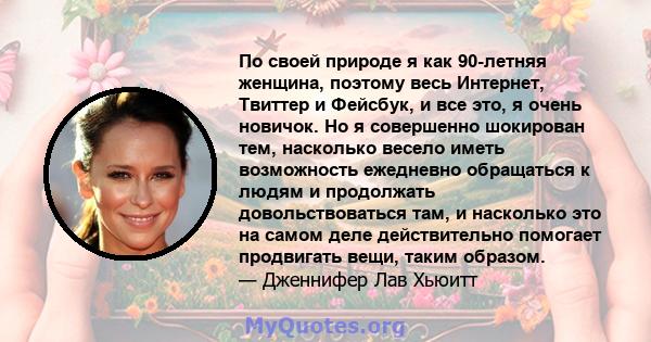 По своей природе я как 90-летняя женщина, поэтому весь Интернет, Твиттер и Фейсбук, и все это, я очень новичок. Но я совершенно шокирован тем, насколько весело иметь возможность ежедневно обращаться к людям и продолжать 