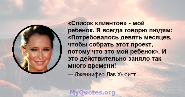 «Список клиентов» - мой ребенок. Я всегда говорю людям: «Потребовалось девять месяцев, чтобы собрать этот проект, потому что это мой ребенок». И это действительно заняло так много времени!