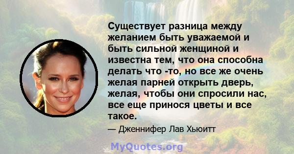 Существует разница между желанием быть уважаемой и быть сильной женщиной и известна тем, что она способна делать что -то, но все же очень желая парней открыть дверь, желая, чтобы они спросили нас, все еще принося цветы