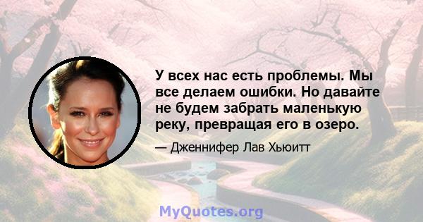 У всех нас есть проблемы. Мы все делаем ошибки. Но давайте не будем забрать маленькую реку, превращая его в озеро.