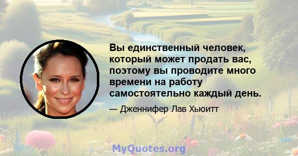 Вы единственный человек, который может продать вас, поэтому вы проводите много времени на работу самостоятельно каждый день.