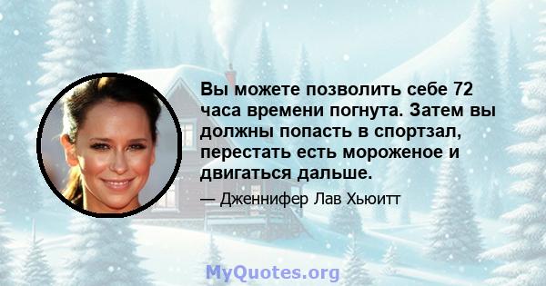 Вы можете позволить себе 72 часа времени погнута. Затем вы должны попасть в спортзал, перестать есть мороженое и двигаться дальше.