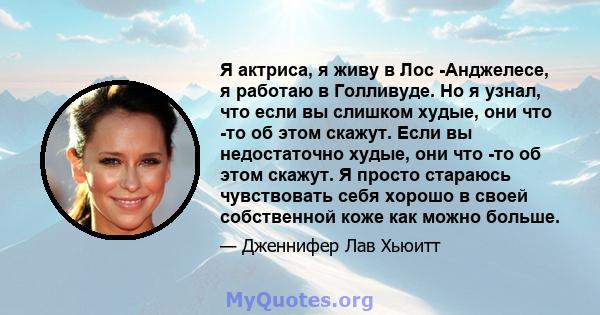 Я актриса, я живу в Лос -Анджелесе, я работаю в Голливуде. Но я узнал, что если вы слишком худые, они что -то об этом скажут. Если вы недостаточно худые, они что -то об этом скажут. Я просто стараюсь чувствовать себя