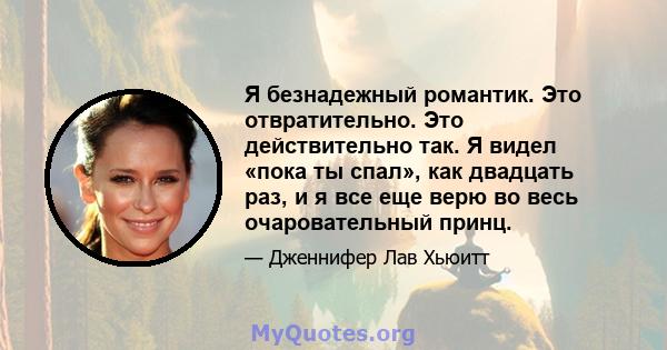 Я безнадежный романтик. Это отвратительно. Это действительно так. Я видел «пока ты спал», как двадцать раз, и я все еще верю во весь очаровательный принц.