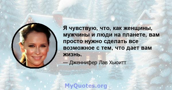 Я чувствую, что, как женщины, мужчины и люди на планете, вам просто нужно сделать все возможное с тем, что дает вам жизнь.