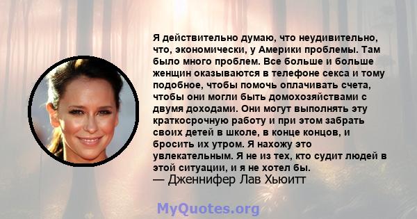 Я действительно думаю, что неудивительно, что, экономически, у Америки проблемы. Там было много проблем. Все больше и больше женщин оказываются в телефоне секса и тому подобное, чтобы помочь оплачивать счета, чтобы они