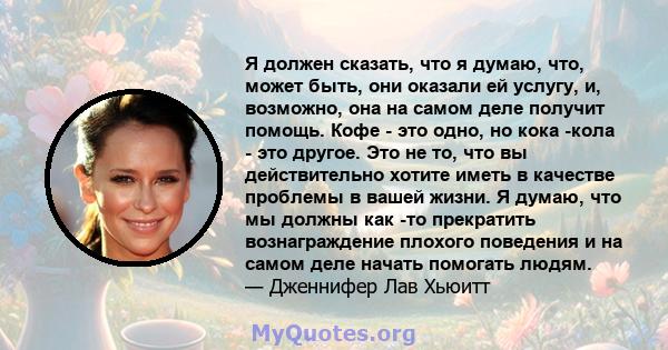 Я должен сказать, что я думаю, что, может быть, они оказали ей услугу, и, возможно, она на самом деле получит помощь. Кофе - это одно, но кока -кола - это другое. Это не то, что вы действительно хотите иметь в качестве