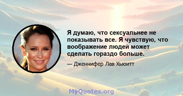 Я думаю, что сексуальнее не показывать все. Я чувствую, что воображение людей может сделать гораздо больше.