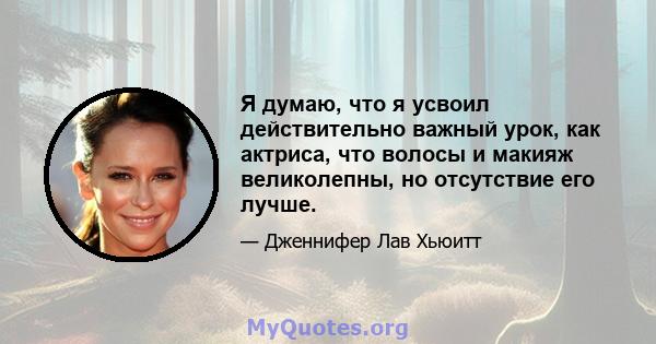 Я думаю, что я усвоил действительно важный урок, как актриса, что волосы и макияж великолепны, но отсутствие его лучше.