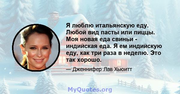 Я люблю итальянскую еду. Любой вид пасты или пиццы. Моя новая еда свиньи - индийская еда. Я ем индийскую еду, как три раза в неделю. Это так хорошо.