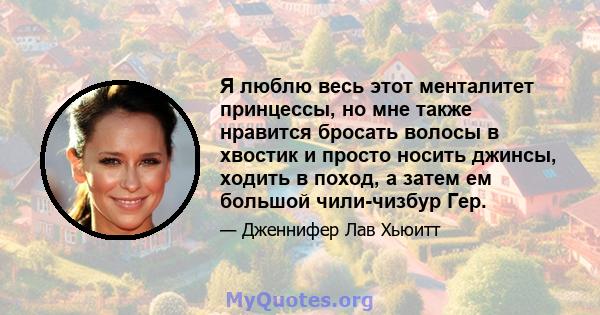 Я люблю весь этот менталитет принцессы, но мне также нравится бросать волосы в хвостик и просто носить джинсы, ходить в поход, а затем ем большой чили-чизбур Гер.