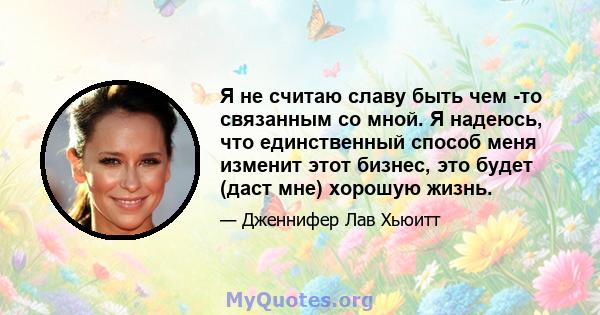 Я не считаю славу быть чем -то связанным со мной. Я надеюсь, что единственный способ меня изменит этот бизнес, это будет (даст мне) хорошую жизнь.