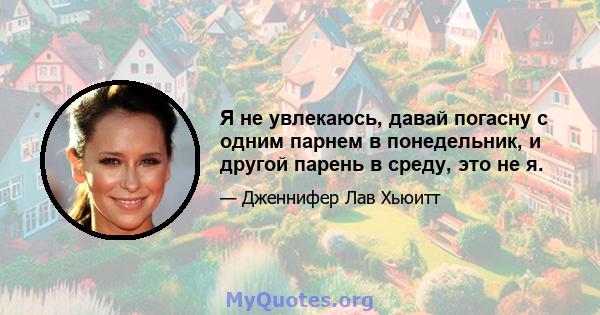 Я не увлекаюсь, давай погасну с одним парнем в понедельник, и другой парень в среду, это не я.