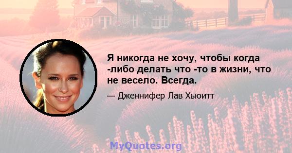 Я никогда не хочу, чтобы когда -либо делать что -то в жизни, что не весело. Всегда.