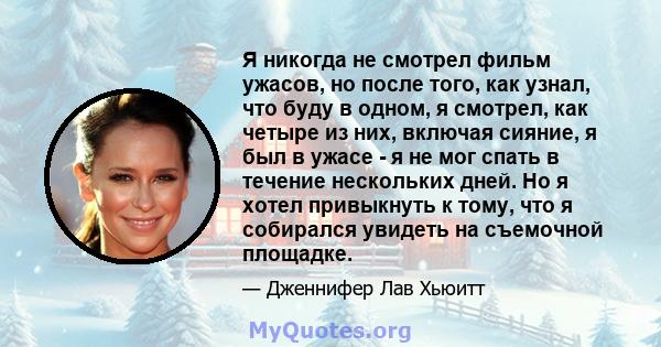 Я никогда не смотрел фильм ужасов, но после того, как узнал, что буду в одном, я смотрел, как четыре из них, включая сияние, я был в ужасе - я не мог спать в течение нескольких дней. Но я хотел привыкнуть к тому, что я