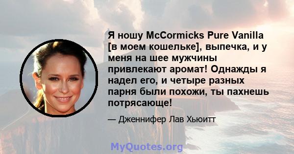 Я ношу McCormicks Pure Vanilla [в моем кошельке], выпечка, и у меня на шее мужчины привлекают аромат! Однажды я надел его, и четыре разных парня были похожи, ты пахнешь потрясающе!