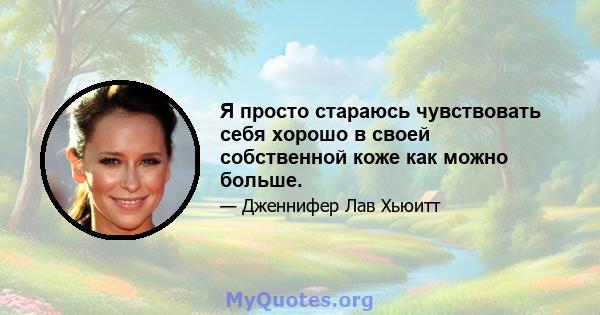 Я просто стараюсь чувствовать себя хорошо в своей собственной коже как можно больше.