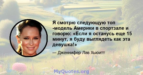 Я смотрю следующую топ -модель Америки в спортзале и говорю: «Если я останусь еще 15 минут, я буду выглядеть как эта девушка!»