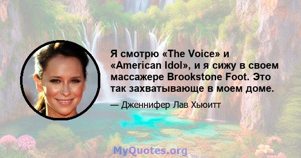 Я смотрю «The Voice» и «American Idol», и я сижу в своем массажере Brookstone Foot. Это так захватывающе в моем доме.