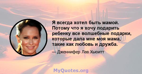 Я всегда хотел быть мамой. Потому что я хочу подарить ребенку все волшебные подарки, которые дала мне моя мама, такие как любовь и дружба.