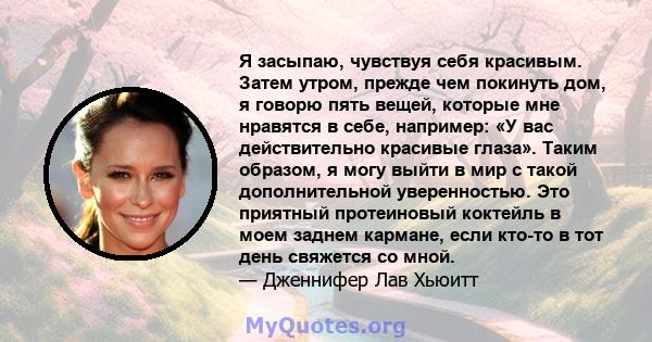 Я засыпаю, чувствуя себя красивым. Затем утром, прежде чем покинуть дом, я говорю пять вещей, которые мне нравятся в себе, например: «У вас действительно красивые глаза». Таким образом, я могу выйти в мир с такой