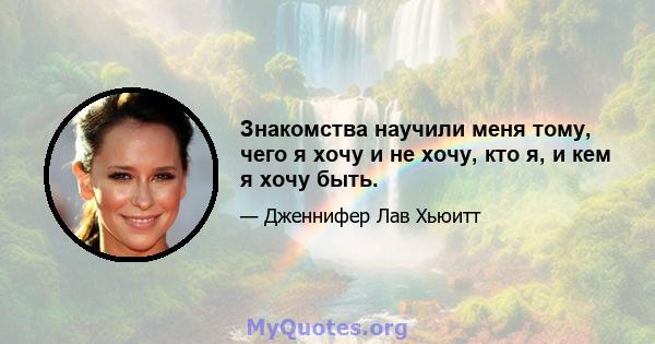 Знакомства научили меня тому, чего я хочу и не хочу, кто я, и кем я хочу быть.