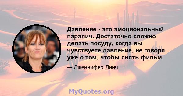 Давление - это эмоциональный паралич. Достаточно сложно делать посуду, когда вы чувствуете давление, не говоря уже о том, чтобы снять фильм.