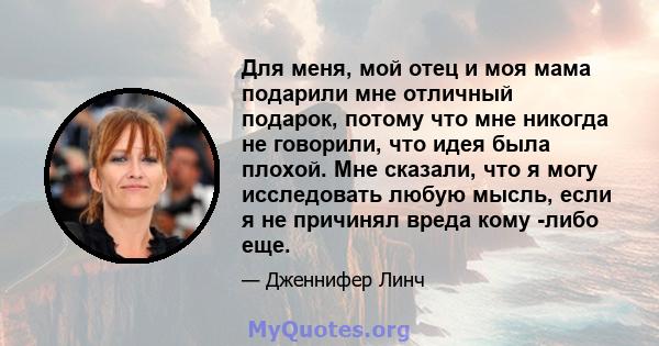 Для меня, мой отец и моя мама подарили мне отличный подарок, потому что мне никогда не говорили, что идея была плохой. Мне сказали, что я могу исследовать любую мысль, если я не причинял вреда кому -либо еще.