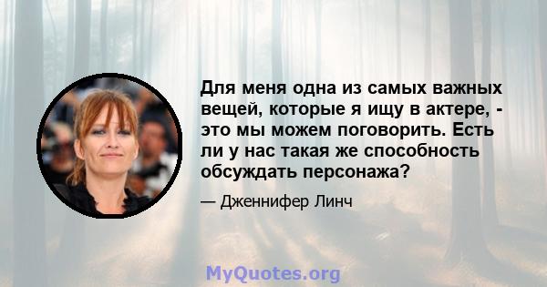 Для меня одна из самых важных вещей, которые я ищу в актере, - это мы можем поговорить. Есть ли у нас такая же способность обсуждать персонажа?