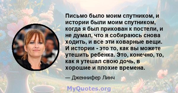 Письмо было моим спутником, и истории были моим спутником, когда я был прикован к постели, и не думал, что я собираюсь снова ходить, и все эти коварные вещи. И истории - это то, как вы можете утешить ребенка. Это,