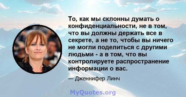 То, как мы склонны думать о конфиденциальности, не в том, что вы должны держать все в секрете, а не то, чтобы вы ничего не могли поделиться с другими людьми - а в том, что вы контролируете распространение информации о