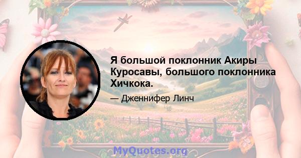 Я большой поклонник Акиры Куросавы, большого поклонника Хичкока.