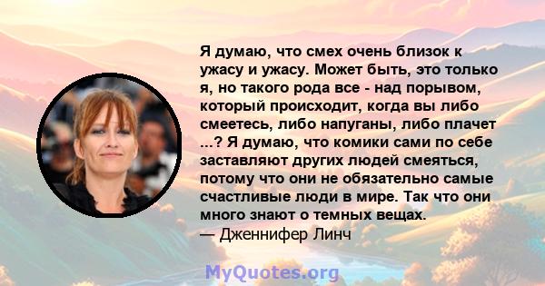 Я думаю, что смех очень близок к ужасу и ужасу. Может быть, это только я, но такого рода все - над порывом, который происходит, когда вы либо смеетесь, либо напуганы, либо плачет ...? Я думаю, что комики сами по себе