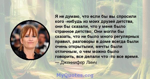 Я не думаю, что если бы вы спросили кого -нибудь из моих друзей детства, они бы сказали, что у меня было странное детство; Они могли бы сказать, что не было много регулярных правил, разговоры в доме всегда были очень