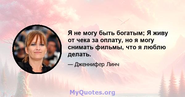 Я не могу быть богатым; Я живу от чека за оплату, но я могу снимать фильмы, что я люблю делать.